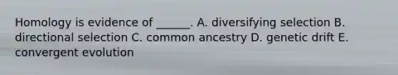 Homology is evidence of ______. A. diversifying selection B. directional selection C. common ancestry D. genetic drift E. convergent evolution