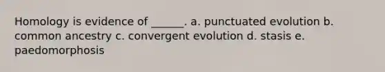 Homology is evidence of ______. a. punctuated evolution b. common ancestry c. convergent evolution d. stasis e. paedomorphosis