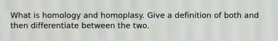 What is homology and homoplasy. Give a definition of both and then differentiate between the two.