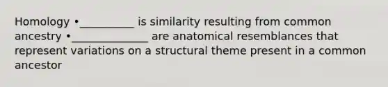 Homology •__________ is similarity resulting from common ancestry •______________ are anatomical resemblances that represent variations on a structural theme present in a common ancestor