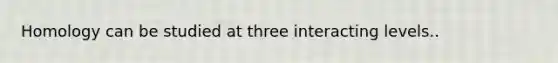 Homology can be studied at three interacting levels..