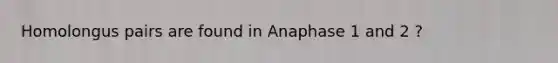 Homolongus pairs are found in Anaphase 1 and 2 ?