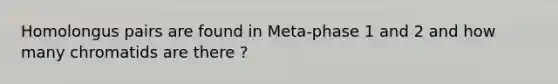 Homolongus pairs are found in Meta-phase 1 and 2 and how many chromatids are there ?