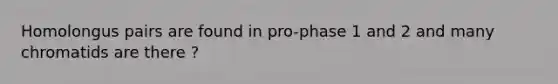 Homolongus pairs are found in pro-phase 1 and 2 and many chromatids are there ?