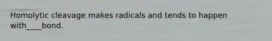 Homolytic cleavage makes radicals and tends to happen with____bond.