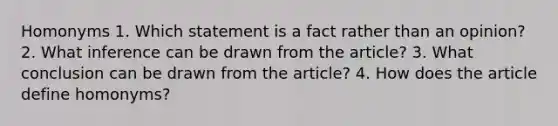 Homonyms 1. Which statement is a fact rather than an opinion? 2. What inference can be drawn from the article? 3. What conclusion can be drawn from the article? 4. How does the article define homonyms?