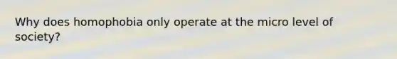 Why does homophobia only operate at the micro level of society?