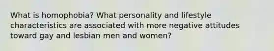 What is homophobia? What personality and lifestyle characteristics are associated with more negative attitudes toward gay and lesbian men and women?