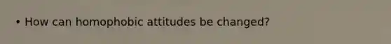 • How can homophobic attitudes be changed?