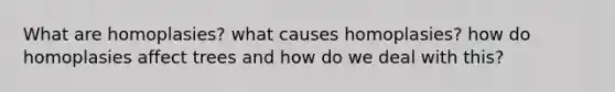 What are homoplasies? what causes homoplasies? how do homoplasies affect trees and how do we deal with this?