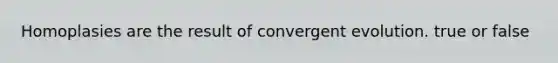 Homoplasies are the result of convergent evolution. true or false