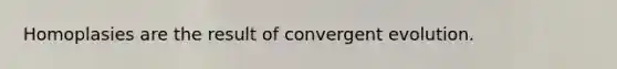 Homoplasies are the result of convergent evolution.