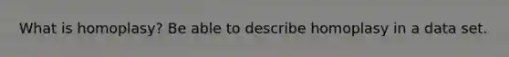 What is homoplasy? Be able to describe homoplasy in a data set.