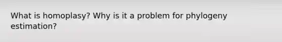 What is homoplasy? Why is it a problem for phylogeny estimation?