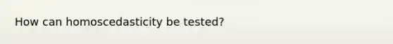 How can homoscedasticity be tested?