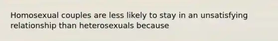 Homosexual couples are less likely to stay in an unsatisfying relationship than heterosexuals because