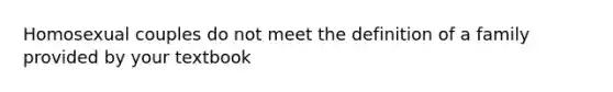 Homosexual couples do not meet the definition of a family provided by your textbook