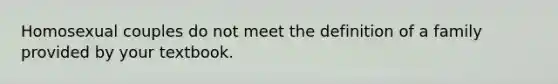 Homosexual couples do not meet the definition of a family provided by your textbook.