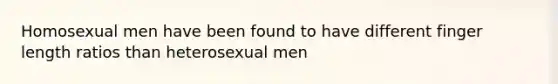 Homosexual men have been found to have different finger length ratios than heterosexual men