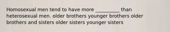 Homosexual men tend to have more __________ than heterosexual men. older brothers younger brothers older brothers and sisters older sisters younger sisters