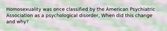 Homosexuality was once classified by the American Psychiatric Association as a psychological disorder, When did this change and why?