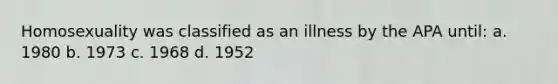 Homosexuality was classified as an illness by the APA until: a. 1980 b. 1973 c. 1968 d. 1952