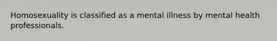 Homosexuality is classified as a mental illness by mental health professionals.