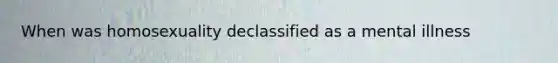 When was homosexuality declassified as a mental illness