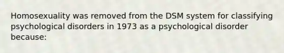 Homosexuality was removed from the DSM system for classifying psychological disorders in 1973 as a psychological disorder because: