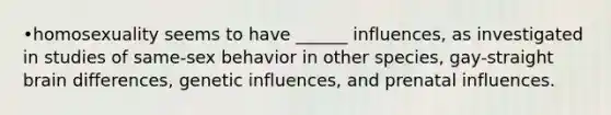 •homosexuality seems to have ______ influences, as investigated in studies of same-sex behavior in other species, gay-straight brain differences, genetic influences, and prenatal influences.