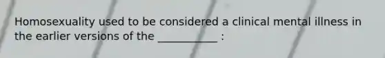 Homosexuality used to be considered a clinical mental illness in the earlier versions of the ___________ :