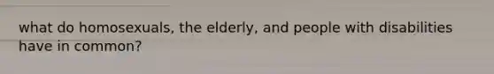 what do homosexuals, the elderly, and people with disabilities have in common?