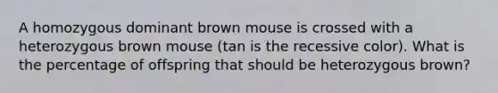 A homozygous dominant brown mouse is crossed with a heterozygous brown mouse (tan is the recessive color). What is the percentage of offspring that should be heterozygous brown?