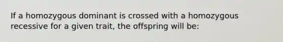 If a homozygous dominant is crossed with a homozygous recessive for a given trait, the offspring will be: