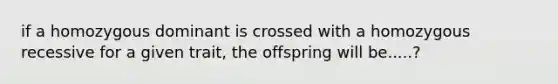 if a homozygous dominant is crossed with a homozygous recessive for a given trait, the offspring will be.....?