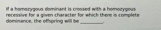 If a homozygous dominant is crossed with a homozygous recessive for a given character for which there is complete dominance, the offspring will be __________.