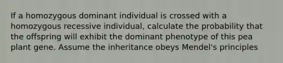 If a homozygous dominant individual is crossed with a homozygous recessive individual, calculate the probability that the offspring will exhibit the dominant phenotype of this pea plant gene. Assume the inheritance obeys Mendel's principles