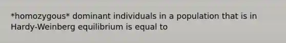 *homozygous* dominant individuals in a population that is in Hardy-Weinberg equilibrium is equal to