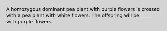 A homozygous dominant pea plant with purple flowers is crossed with a pea plant with white flowers. The offspring will be _____ with purple flowers.