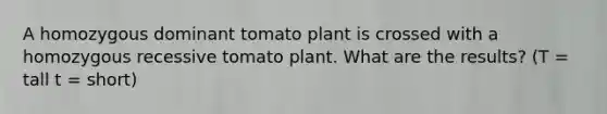 A homozygous dominant tomato plant is crossed with a homozygous recessive tomato plant. What are the results? (T = tall t = short)