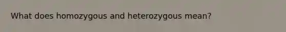 What does homozygous and heterozygous mean?