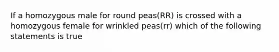 If a homozygous male for round peas(RR) is crossed with a homozygous female for wrinkled peas(rr) which of the following statements is true