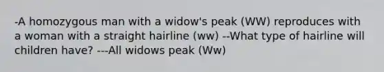 -A homozygous man with a widow's peak (WW) reproduces with a woman with a straight hairline (ww) --What type of hairline will children have? ---All widows peak (Ww)