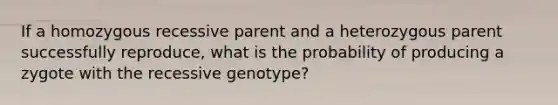 If a homozygous recessive parent and a heterozygous parent successfully reproduce, what is the probability of producing a zygote with the recessive genotype?