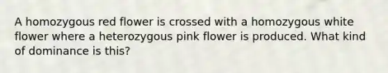 A homozygous red flower is crossed with a homozygous white flower where a heterozygous pink flower is produced. What kind of dominance is this?