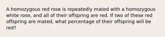 A homozygous red rose is repeatedly mated with a homozygous white rose, and all of their offspring are red. If two of these red offspring are mated, what percentage of their offspring will be red?