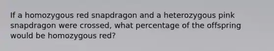 If a homozygous red snapdragon and a heterozygous pink snapdragon were crossed, what percentage of the offspring would be homozygous red?