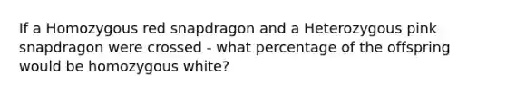 If a Homozygous red snapdragon and a Heterozygous pink snapdragon were crossed - what percentage of the offspring would be homozygous white?