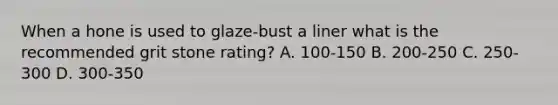 When a hone is used to glaze-bust a liner what is the recommended grit stone rating? A. 100-150 B. 200-250 C. 250-300 D. 300-350