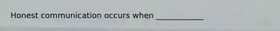 Honest communication occurs when ____________